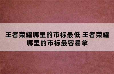 王者荣耀哪里的市标最低 王者荣耀哪里的市标最容易拿